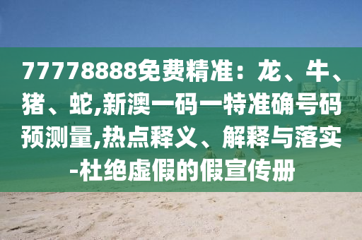 77778888免費精準：龍、牛、豬、蛇,新澳一碼一特準確號碼預測量,熱點釋義、解釋與落實-杜絕虛假的假宣傳冊