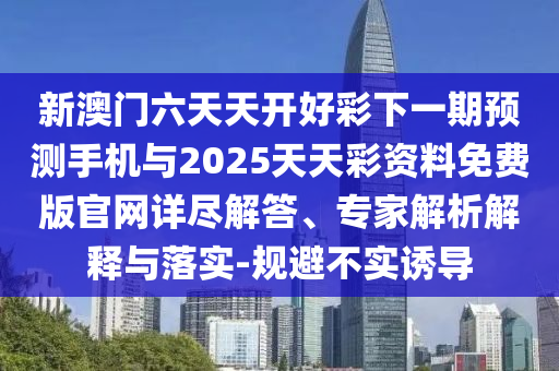 新澳門六天天開好彩下一期預測手機與2025天天彩資料免費版官網詳盡解答、專家解析解釋與落實-規避不實誘導