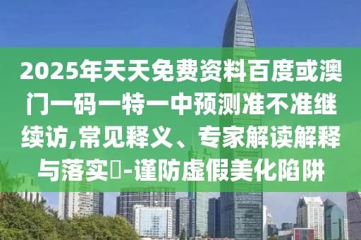 2025年天天免費資料百度或澳門一碼一特一中預測準不準繼續訪,常見釋義、專家解讀解釋與落實?-謹防虛假美化陷阱