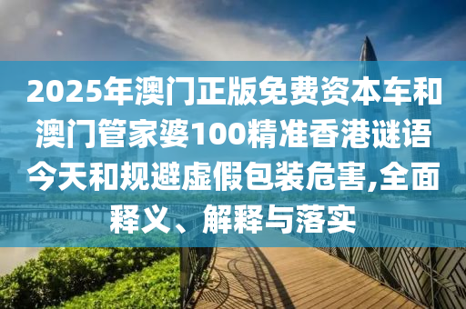 2025年澳門正版免費資本車和澳門管家婆100精準香港謎語今天和規避虛假包裝危害,全面釋義、解釋與落實