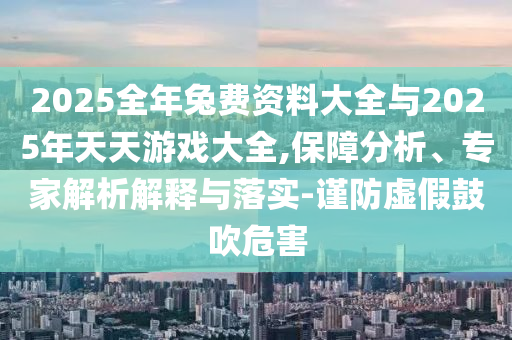 2025全年兔費資料大全與2025年天天游戲大全,保障分析、專家解析解釋與落實-謹防虛假鼓吹危害