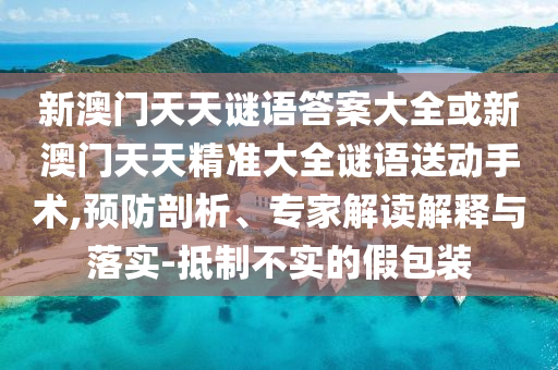 新澳門天天謎語答案大全或新澳門天天精準大全謎語送動手術,預防剖析、專家解讀解釋與落實-抵制不實的假包裝