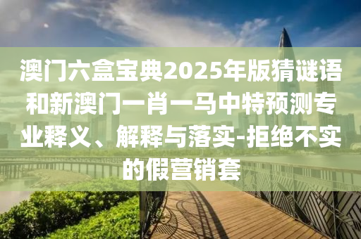 澳門六盒寶典2025年版猜謎語和新澳門一肖一馬中特預測專業釋義、解釋與落實-拒絕不實的假營銷套