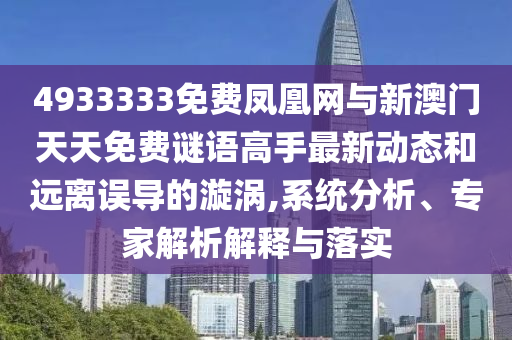 4933333免費(fèi)鳳凰網(wǎng)與新澳門天天免費(fèi)謎語(yǔ)高手最新動(dòng)態(tài)和遠(yuǎn)離誤導(dǎo)的漩渦,系統(tǒng)分析、專家解析解釋與落實(shí)